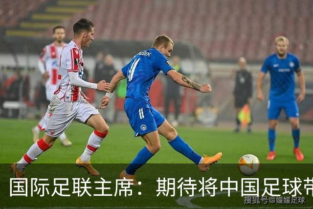 国际足联主席：期待将中国足球带到世界顶尖水平